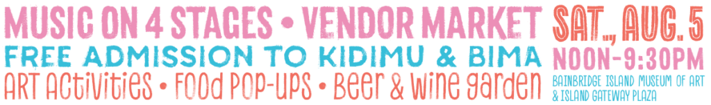 Music on 4 stages, vendor market, free admission to KiDiMu and BIMA, Food Popups, Beer & Wine Garden, art activities. Saturday, August 5, 2023, noon-9:30pm. Bainbridge Island Museum of Art & Island Gateway Plaza.